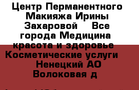 Центр Перманентного Макияжа Ирины Захаровой. - Все города Медицина, красота и здоровье » Косметические услуги   . Ненецкий АО,Волоковая д.